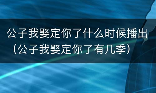 公子我娶定你了什么时候播出（公子我娶定你了有几季）