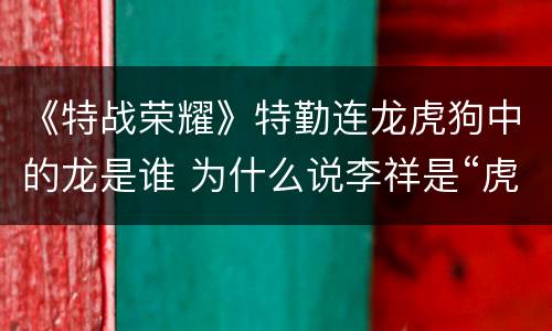 《特战荣耀》特勤连龙虎狗中的龙是谁 为什么说李祥是“虎”