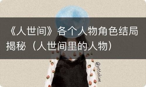 《人世间》各个人物角色结局揭秘（人世间里的人物）