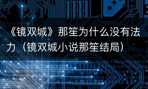 《镜双城》那笙为什么没有法力（镜双城小说那笙结局）