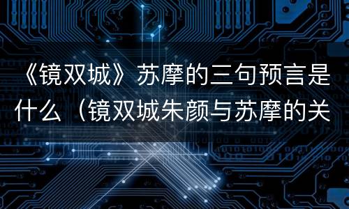 《镜双城》苏摩的三句预言是什么（镜双城朱颜与苏摩的关系）