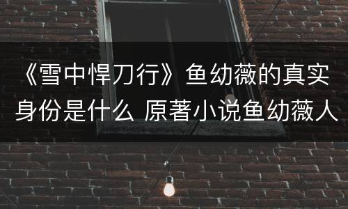 《雪中悍刀行》鱼幼薇的真实身份是什么 原著小说鱼幼薇人物简介