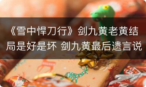《雪中悍刀行》剑九黄老黄结局是好是坏 剑九黄最后遗言说了什么