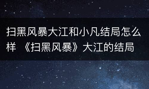 扫黑风暴大江和小凡结局怎么样 《扫黑风暴》大江的结局