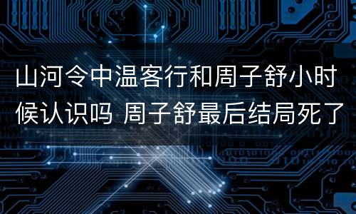 山河令中温客行和周子舒小时候认识吗 周子舒最后结局死了吗