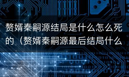 赘婿秦嗣源结局是什么怎么死的（赘婿秦嗣源最后结局什么样）