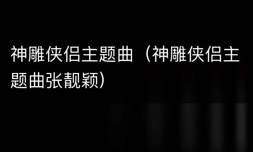 神雕侠侣主题曲（神雕侠侣主题曲张靓颖）