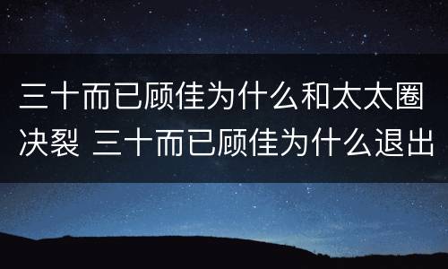 三十而已顾佳为什么和太太圈决裂 三十而已顾佳为什么退出太太圈