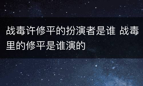 战毒许修平的扮演者是谁 战毒里的修平是谁演的