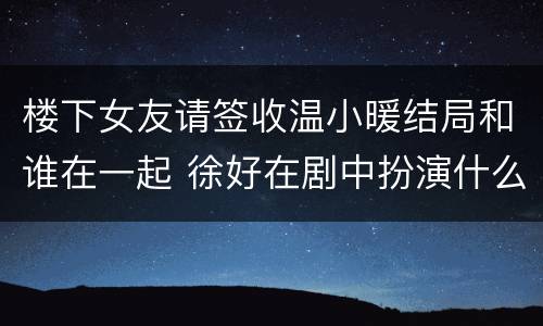 楼下女友请签收温小暖结局和谁在一起 徐好在剧中扮演什么角色