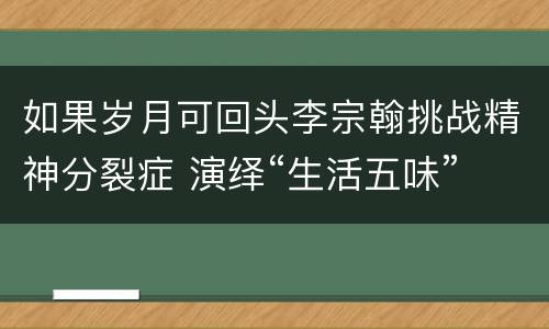 如果岁月可回头李宗翰挑战精神分裂症 演绎“生活五味”