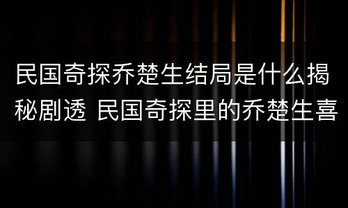 民国奇探乔楚生结局是什么揭秘剧透 民国奇探里的乔楚生喜欢谁