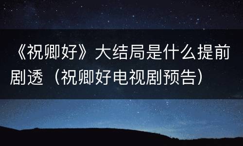 《祝卿好》大结局是什么提前剧透（祝卿好电视剧预告）