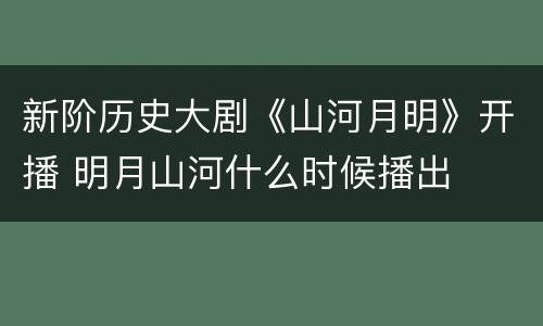 新阶历史大剧《山河月明》开播 明月山河什么时候播出