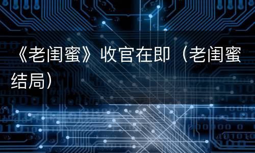 《老闺蜜》收官在即（老闺蜜结局）
