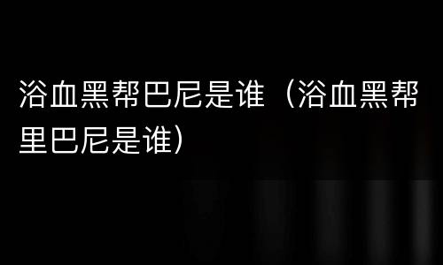 浴血黑帮巴尼是谁（浴血黑帮里巴尼是谁）