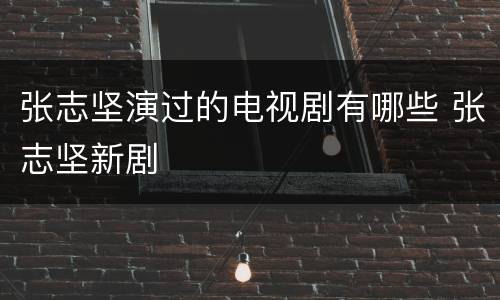 张志坚演过的电视剧有哪些 张志坚新剧