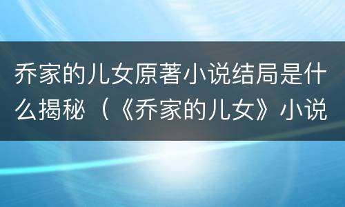 乔家的儿女原著小说结局是什么揭秘（《乔家的儿女》小说结局）