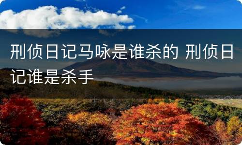 刑侦日记马咏是谁杀的 刑侦日记谁是杀手