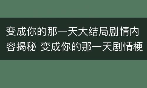 变成你的那一天大结局剧情内容揭秘 变成你的那一天剧情梗概