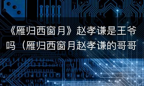 《雁归西窗月》赵孝谦是王爷吗（雁归西窗月赵孝谦的哥哥）