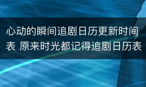 心动的瞬间追剧日历更新时间表 原来时光都记得追剧日历表