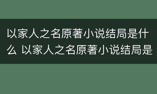 以家人之名原著小说结局是什么 以家人之名原著小说结局是什么