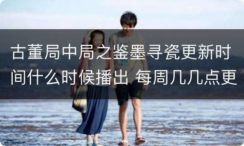 古董局中局之鉴墨寻瓷更新时间什么时候播出 每周几几点更新几集