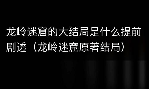 龙岭迷窟的大结局是什么提前剧透（龙岭迷窟原著结局）