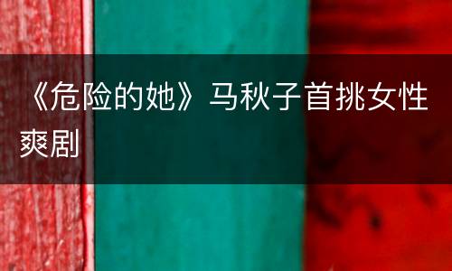 《危险的她》马秋子首挑女性爽剧