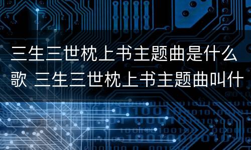 三生三世枕上书主题曲是什么歌 三生三世枕上书主题曲叫什么名字