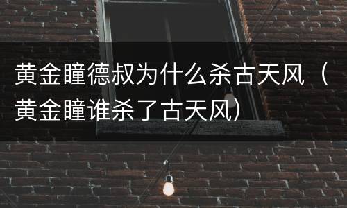 黄金瞳德叔为什么杀古天风（黄金瞳谁杀了古天风）