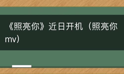 《照亮你》近日开机（照亮你mv）