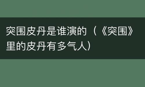 突围皮丹是谁演的（《突围》里的皮丹有多气人）
