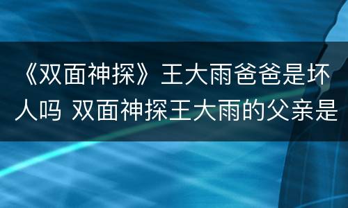 《双面神探》王大雨爸爸是坏人吗 双面神探王大雨的父亲是坏人吗