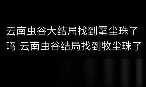云南虫谷大结局找到雮尘珠了吗 云南虫谷结局找到牧尘珠了吗