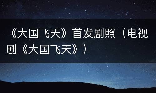 《大国飞天》首发剧照（电视剧《大国飞天》）