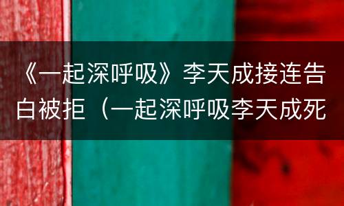 《一起深呼吸》李天成接连告白被拒（一起深呼吸李天成死了没）
