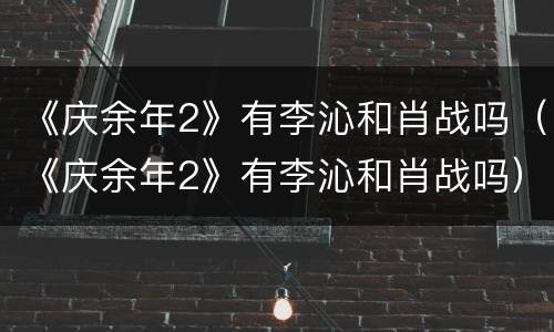 《庆余年2》有李沁和肖战吗（《庆余年2》有李沁和肖战吗）