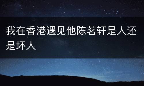我在香港遇见他陈茗轩是人还是坏人