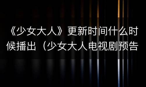 《少女大人》更新时间什么时候播出（少女大人电视剧预告）