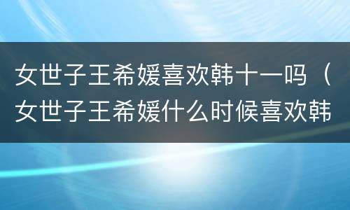 女世子王希媛喜欢韩十一吗（女世子王希媛什么时候喜欢韩十一）