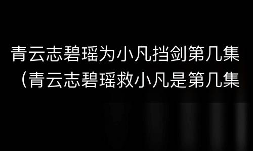 青云志碧瑶为小凡挡剑第几集（青云志碧瑶救小凡是第几集）