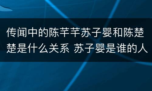 传闻中的陈芊芊苏子婴和陈楚楚是什么关系 苏子婴是谁的人
