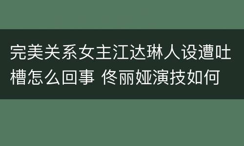 完美关系女主江达琳人设遭吐槽怎么回事 佟丽娅演技如何