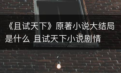 《且试天下》原著小说大结局是什么 且试天下小说剧情