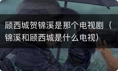 顾西城贺锦溪是那个电视剧（锦溪和顾西城是什么电视）