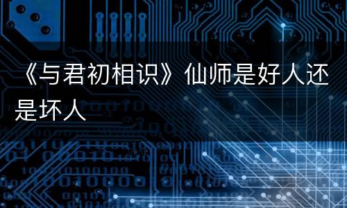 《与君初相识》仙师是好人还是坏人