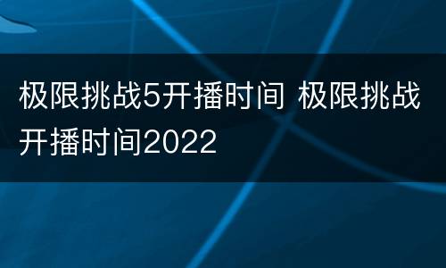 极限挑战5开播时间 极限挑战开播时间2022