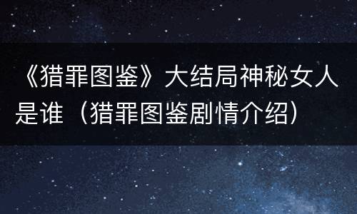 《猎罪图鉴》大结局神秘女人是谁（猎罪图鉴剧情介绍）